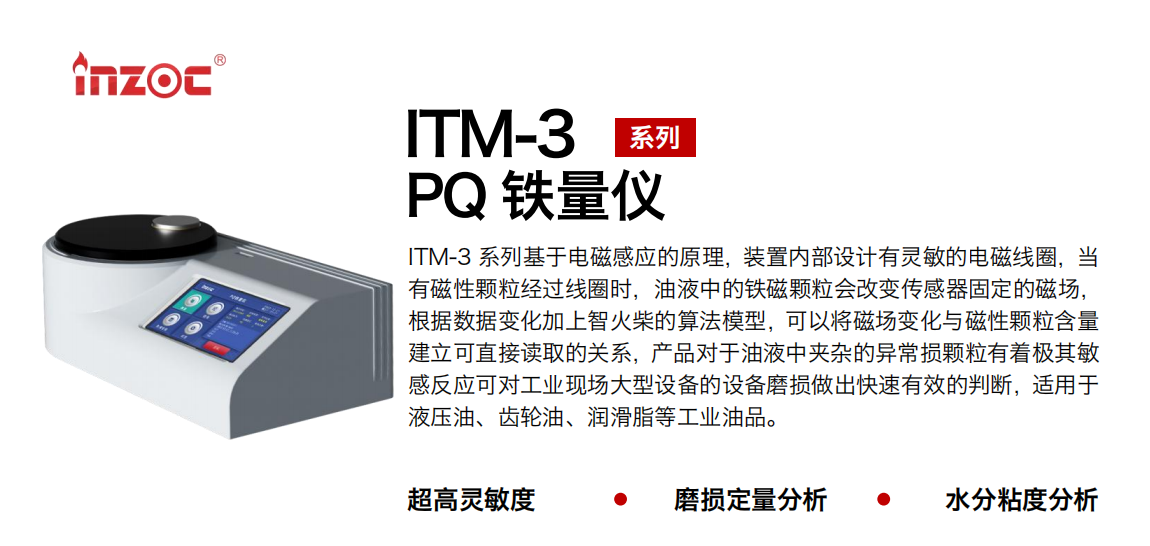 ITM-3系列PQ鐵量儀基于電磁感應(yīng)的原理，裝置內(nèi)部設(shè)計(jì)有靈敏的電磁線圈，當(dāng)有磁性顆粒經(jīng)過線圈時(shí)，油液中的鐵磁顆粒會(huì)改變傳感器固定的磁場，根據(jù)數(shù)據(jù)變化加上智火柴的算法模型，可以將磁場變化與磁性顆粒含量建立可直接讀取的關(guān)系，產(chǎn)品對(duì)于油液中夾雜的異常損顆粒有著極其敏感反應(yīng)可對(duì)工業(yè)現(xiàn)場大型設(shè)備的設(shè)備磨損做出快速有效的判斷，適用于液壓油、齒輪油、潤滑脂等工業(yè)油品。